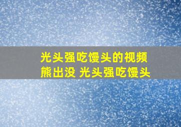 光头强吃馒头的视频 熊出没 光头强吃馒头